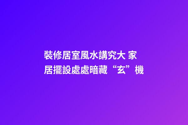 裝修居室風水講究大 家居擺設處處暗藏“玄”機